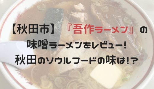 【秋田市】『吾作ラーメン』の味噌ラーメンをレビュー！